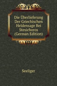 Die Uberlieferung Der Griechischen Heldensage Bei Stesichoros (German Edition)