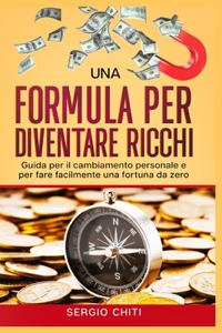Una Formula Per Diventare Ricchi: Guida per il cambiamento personale e per fare facilmente una fortuna da zero