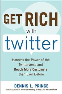 Get Rich with Twitter: Harness the Power of the Twitterverse and Reach More Customers than Ever Before