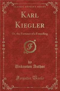 Karl Kiegler: Or, the Fortunes of a Foundling (Classic Reprint)