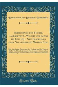 VerzeichniÃ? Der BÃ¼cher, Landkarten U. Welche Vom Januar Bis Juny 1831, Neu Erschienen Oder Neu Aufgelegt Worden Sind: Mit Angabe Der Bogenzahl, Der Verleger Und Der Preise in SÃ¤chs. Und PreuÃ?. Courant, Nebst Andern Literarischen Nachweisungen U