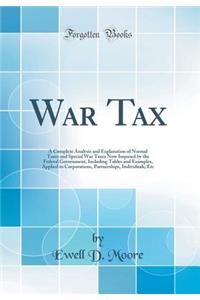 War Tax: A Complete Analysis and Explanation of Normal Taxes and Special War Taxes Now Imposed by the Federal Government, Including Tables and Examples, Applied to Corporations, Partnerships, Individuals, Etc (Classic Reprint)