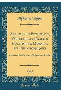 Album d'Un Pessimiste, Variï¿½tï¿½s Littï¿½raires, Politiques, Morales Et Philosophiques, Vol. 2: Oeuvres Posthumes d'Alphonse Rabbe (Classic Reprint)