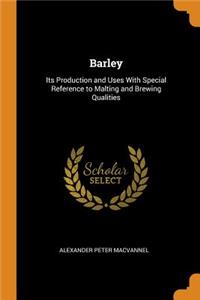 Barley: Its Production and Uses with Special Reference to Malting and Brewing Qualities