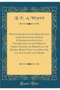Die Instrumentalton-Sprechkunst, oder Anleitung, Durch Intrumentaltöne Alle Nachrichten in die Ferne zu Geben, Sowohl im Frieden als im Kriege, Beim Civile und Militair, auf dem Lande und Meere (Classic Reprint)