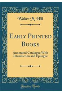 Early Printed Books: Annotated Catalogue with Introduction and Epilogue (Classic Reprint)