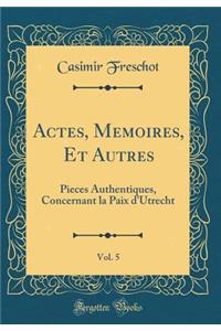 Actes, Memoires, Et Autres, Vol. 5: Pieces Authentiques, Concernant La Paix D'Utrecht (Classic Reprint)