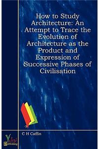 How to Study Architecture - An Attempt to Trace the Evolution of Architecture As the Product and Expression of Successive Phases of Civilisation