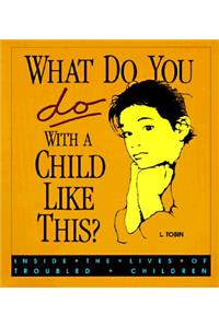 What Do You Do with a Child...: Inside the Lives of Troubled Children