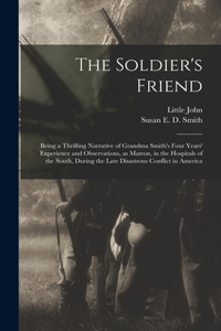 Soldier's Friend; Being a Thrilling Narrative of Grandma Smith's Four Years' Experience and Observations, as Matron, in the Hospitals of the South, During the Late Disastrous Conflict in America