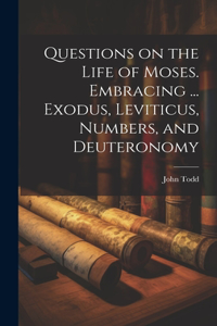 Questions on the Life of Moses. Embracing ... Exodus, Leviticus, Numbers, and Deuteronomy