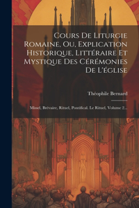 Cours De Liturgie Romaine, Ou, Explication Historique, Littéraire Et Mystique Des Cérémonies De L'église