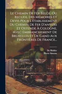Chemin De Fer Belge, Ou Recueil Des Mémoires Et Devis Pour L'établissement Du Chemin De Fer D'anvers Et Ostende À Cologne, Avec Embranchement De Bruxelles Et De Gand Aux Frontières De France...