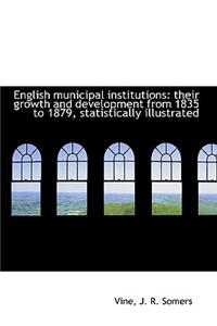 English Municipal Institutions: Their Growth and Development from 1835 to 1879, Statistically Illust