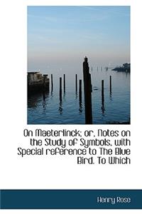 On Maeterlinck; Or, Notes on the Study of Symbols, with Special Reference to the Blue Bird. to Which