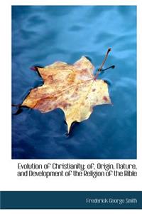 Evolution of Christianity; Of, Origin, Nature, and Development of the Religion of the Bible