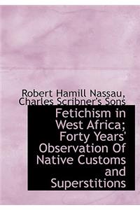 Fetichism in West Africa; Forty Years' Observation of Native Customs and Superstitions