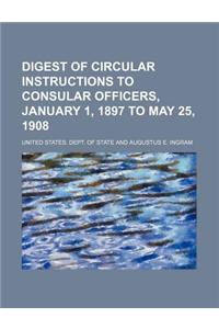 Digest of Circular Instructions to Consular Officers, January 1, 1897 to May 25, 1908