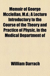 Memoir of George McClellan, M.D.; A Lecture Introductory to the Course of the Theory and Practice of Physic, in the Medical Department of