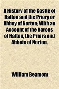 A History of the Castle of Halton and the Priory or Abbey of Norton; With an Account of the Barons of Halton, the Priors and Abbots of Norton,