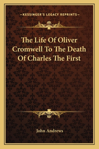 Life of Oliver Cromwell to the Death of Charles the First