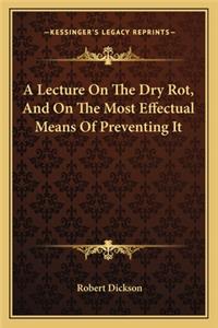 Lecture on the Dry Rot, and on the Most Effectual Means of Preventing It