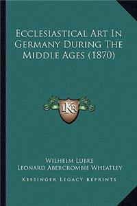 Ecclesiastical Art In Germany During The Middle Ages (1870)
