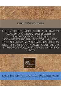 Christophori Scheibleri, Antehac in Academia Gissena Professoris Et Paedagogiarchae Liber Commentariorum Topicorum, Hoc Est, de Locis Sive Argumentis Logicis Additi Sunt Duo Indices, Generalium Titulorum, & Quaestionum, N Initio (1637)