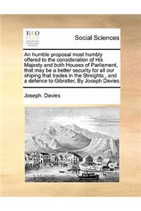 An humble proposal most humbly offered to the consideration of His Majesty and both Houses of Parliament, that may be a better security for all our shiping that trades in the Streights , and a defence to Gibralter, By Joseph Davies