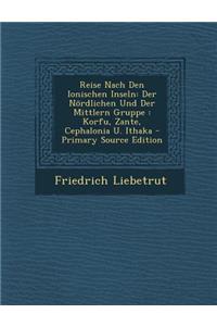 Reise Nach Den Ionischen Inseln: Der Nordlichen Und Der Mittlern Gruppe: Korfu, Zante, Cephalonia U. Ithaka