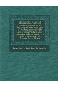 Efes Dammim. a Series of Conversations at Jerusalem Between a Patriarch of the Greek Church and a Chief Rabbi of the Jews, Concerning the Malicious Charge Against the Jews of Using Christian Blood. Translated from the Hebrew as a Tribute to the Mem