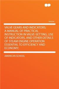 Valve Gears and Indicators; A Manual of Practical Instruction in Valve-Setting, Use of Indicators, and Other Details of Steam Engine Operation Essential to Efficiency and Economy;