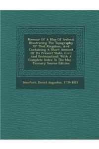 Memoir of a Map of Ireland; Illustrating the Topography of That Kingdom, and Containing a Short Account of Its Present State, Civil and Ecclesiastical; With a Complete Index to the Map - Primary Source Edition