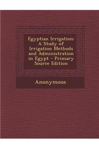 Egyptian Irrigation: A Study of Irrigation Methods and Administration in Egypt - Primary Source Edition