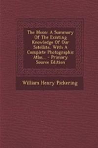 The Moon: A Summary of the Existing Knowledge of Our Satellite, with a Complete Photographic Atlas... - Primary Source Edition