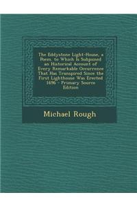 The Eddystone Light-House, a Poem. to Which Is Subjoined an Historical Account of Every Remarkable Occurrence That Has Transpired Since the First Ligh