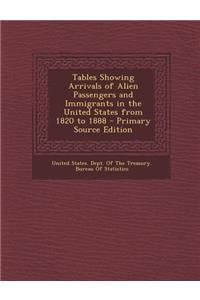 Tables Showing Arrivals of Alien Passengers and Immigrants in the United States from 1820 to 1888 - Primary Source Edition