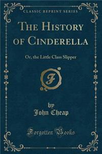 The History of Cinderella: Or, the Little Class Slipper (Classic Reprint)