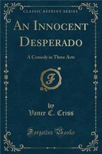 An Innocent Desperado: A Comedy in Three Acts (Classic Reprint)
