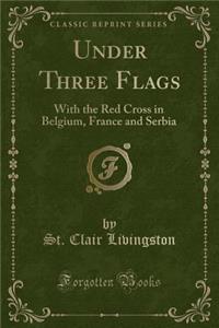 Under Three Flags: With the Red Cross in Belgium, France and Serbia (Classic Reprint)