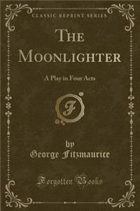 The Moonlighter: A Play in Four Acts (Classic Reprint)