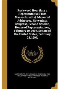 Rockwood Hoar (Late a Representative from Massachusetts). Memorial Addresses, Fifty-Ninth Congress, Second Session, House of Representatives, February 10, 1907, Senate of the United States, February 23, 1907;