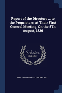 Report of the Directors ... to the Proprietors, at Their First General Meeting, On the 5Th August, 1836