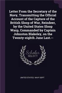 Letter From the Secretary of the Navy, Transmitting the Official Account of the Capture of the British Sloop of War, Reindeer, by the United States Sloop Wasp, Commanded by Captain Johnston Blakeley, on the Twenty-eighth June Last.--