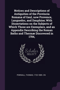 Notices and Descriptions of Antiquities of the Provincia Romana of Gaul, now Provence, Languedoc, and Dauphine; With Dissertations on the Subjects of Which Those are Exemplars, and an Appendix Describing the Roman Baths and Thermæ Discovered in 178