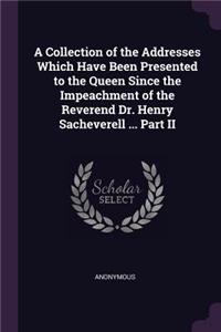 A Collection of the Addresses Which Have Been Presented to the Queen Since the Impeachment of the Reverend Dr. Henry Sacheverell ... Part II