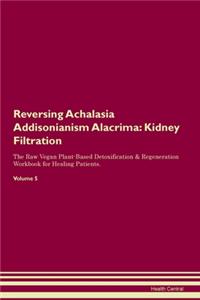 Reversing Achalasia Addisonianism Alacrima: Kidney Filtration The Raw Vegan Plant-Based Detoxification & Regeneration Workbook for Healing Patients. Volume 5