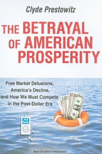 The Betrayal of American Prosperity: Free Market Delusions, America's Decline, and How We Must Compete in the Post-Dollar Era