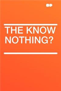 The Know Nothing?