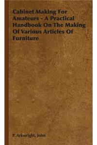 Cabinet Making For Amateurs - A Practical Handbook On The Making Of Various Articles Of Furniture